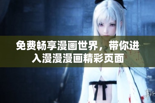 免费畅享漫画世界，带你进入漫漫漫画精彩页面