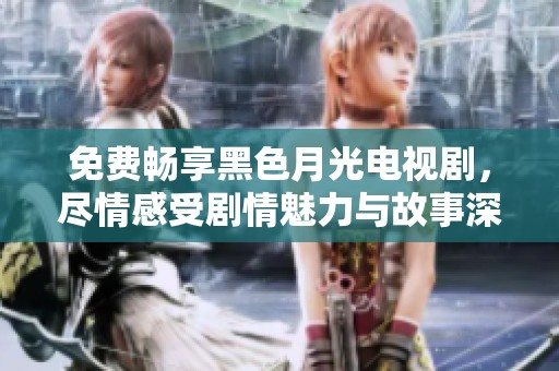 免费畅享黑色月光电视剧，尽情感受剧情魅力与故事深度