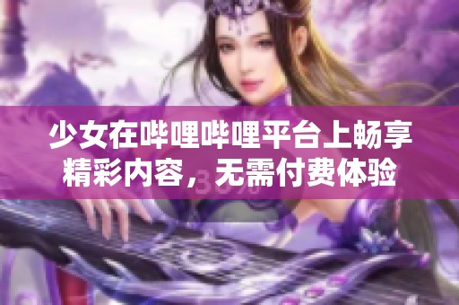 少女在哔哩哔哩平台上畅享精彩内容，无需付费体验