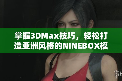 掌握3DMax技巧，轻松打造亚洲风格的NINEBOX模型分享