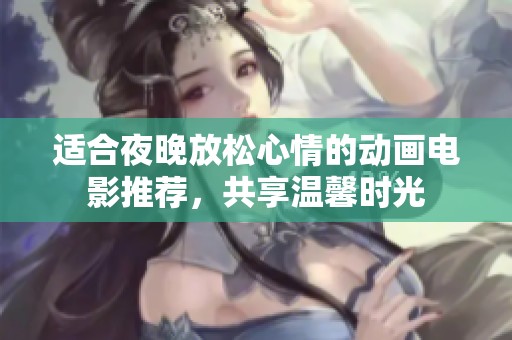 适合夜晚放松心情的动画电影推荐，共享温馨时光