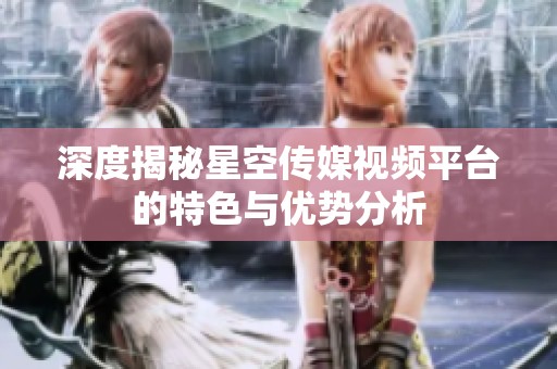 深度揭秘星空传媒视频平台的特色与优势分析