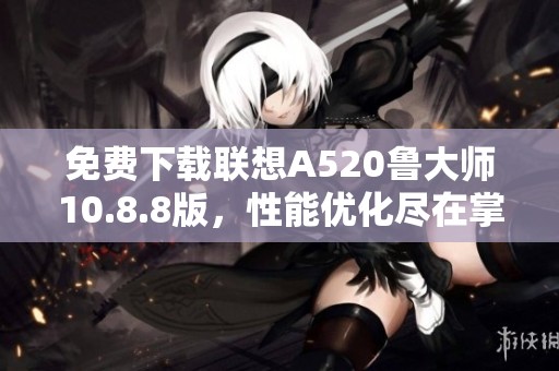 免费下载联想A520鲁大师10.8.8版，性能优化尽在掌握