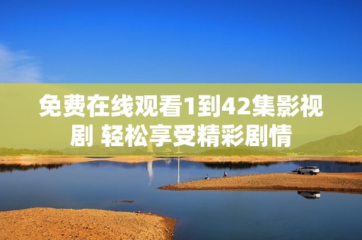 免费在线观看1到42集影视剧 轻松享受精彩剧情