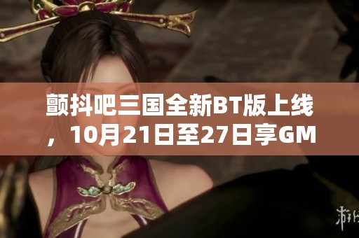 颤抖吧三国全新BT版上线，10月21日至27日享GM无限直购活动