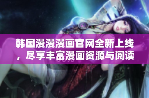 韩国漫漫漫画官网全新上线，尽享丰富漫画资源与阅读体验