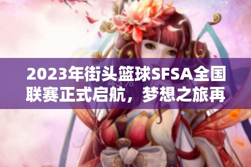 2023年街头篮球SFSA全国联赛正式启航，梦想之旅再度集结开启