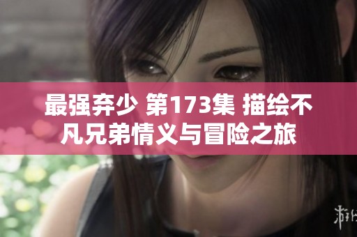 最强弃少 第173集 描绘不凡兄弟情义与冒险之旅