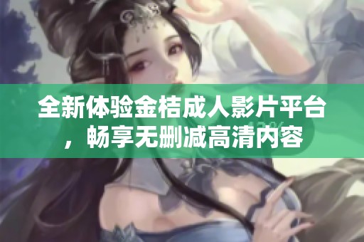全新体验金桔成人影片平台，畅享无删减高清内容