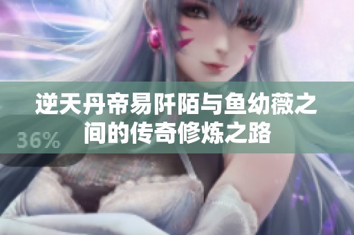 逆天丹帝易阡陌与鱼幼薇之间的传奇修炼之路