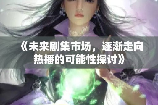 《未来剧集市场，逐渐走向热播的可能性探讨》