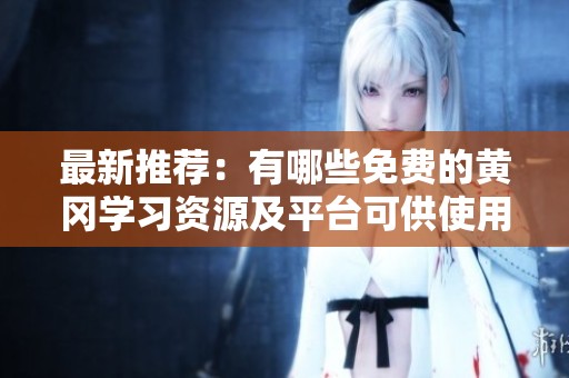 最新推荐：有哪些免费的黄冈学习资源及平台可供使用