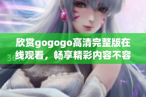 欣赏gogogo高清完整版在线观看，畅享精彩内容不容错过