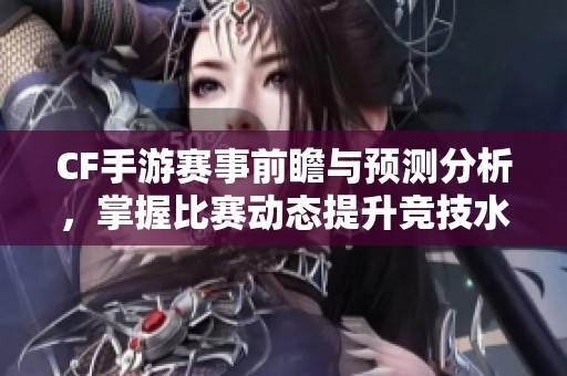 CF手游赛事前瞻与预测分析，掌握比赛动态提升竞技水平