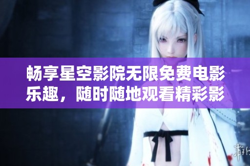 畅享星空影院无限免费电影乐趣，随时随地观看精彩影片