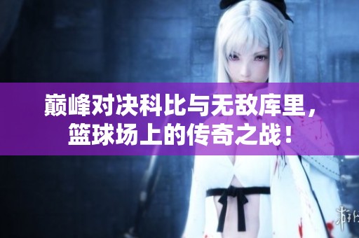 巅峰对决科比与无敌库里，篮球场上的传奇之战！