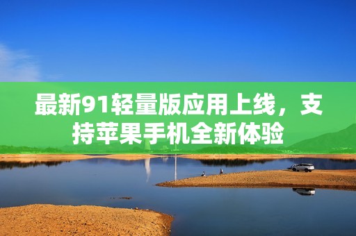最新91轻量版应用上线，支持苹果手机全新体验