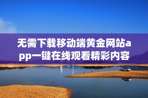 无需下载移动端黄金网站app一键在线观看精彩内容