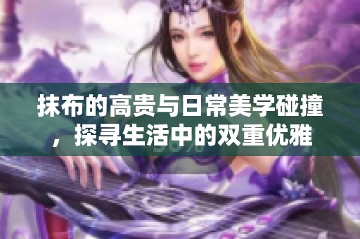 抹布的高贵与日常美学碰撞，探寻生活中的双重优雅