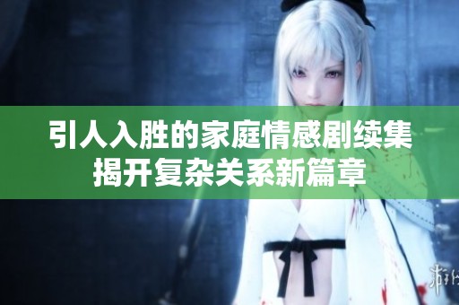引人入胜的家庭情感剧续集揭开复杂关系新篇章