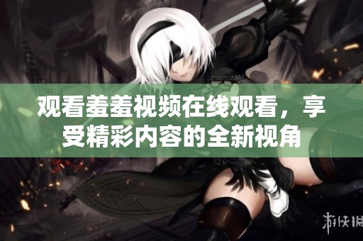 观看羞羞视频在线观看，享受精彩内容的全新视角