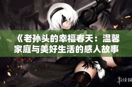 《老孙头的幸福春天：温馨家庭与美好生活的感人故事》
