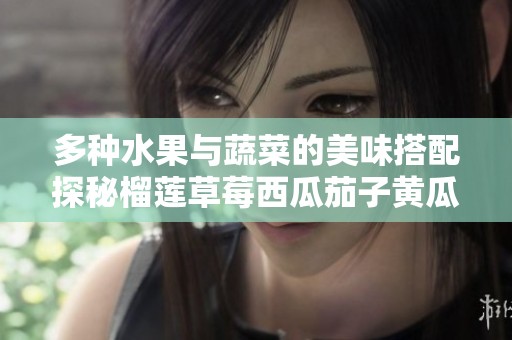 多种水果与蔬菜的美味搭配探秘榴莲草莓西瓜茄子黄瓜