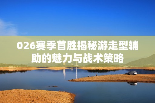 026赛季首胜揭秘游走型辅助的魅力与战术策略