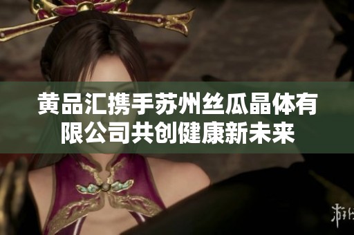 黄品汇携手苏州丝瓜晶体有限公司共创健康新未来