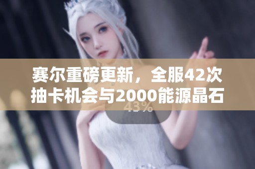 赛尔重磅更新，全服42次抽卡机会与2000能源晶石福利来袭
