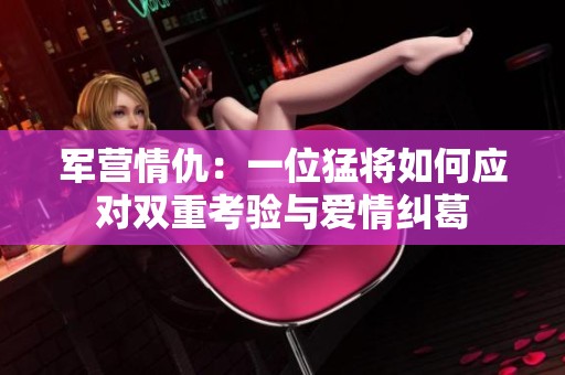 军营情仇：一位猛将如何应对双重考验与爱情纠葛