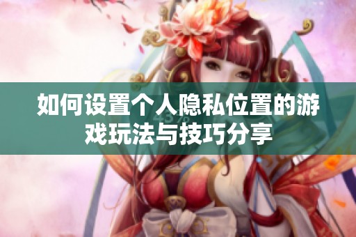 如何设置个人隐私位置的游戏玩法与技巧分享