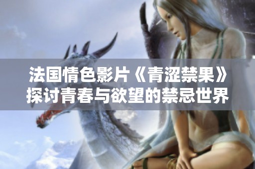 法国情色影片《青涩禁果》探讨青春与欲望的禁忌世界