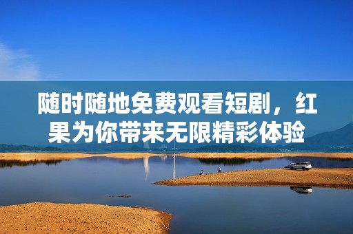 随时随地免费观看短剧，红果为你带来无限精彩体验