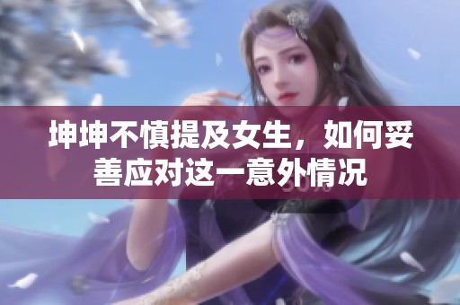 坤坤不慎提及女生，如何妥善应对这一意外情况