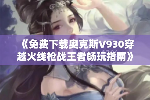 《免费下载奥克斯V930穿越火线枪战王者畅玩指南》