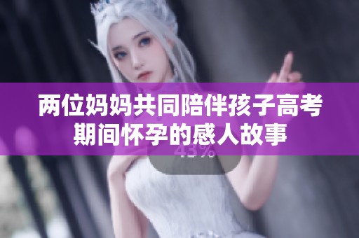 两位妈妈共同陪伴孩子高考期间怀孕的感人故事