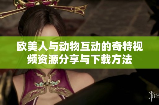 欧美人与动物互动的奇特视频资源分享与下载方法