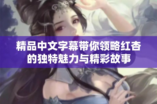 精品中文字幕带你领略红杏的独特魅力与精彩故事