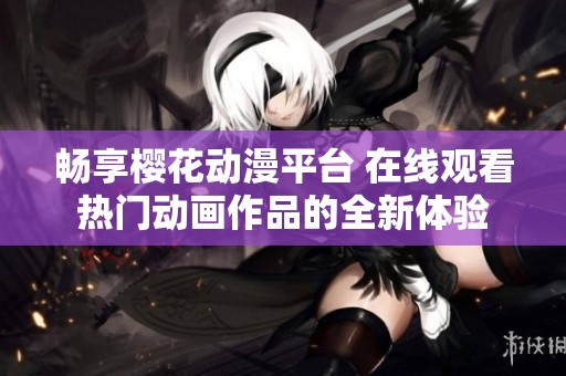 畅享樱花动漫平台 在线观看热门动画作品的全新体验