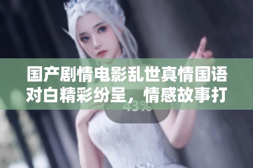 国产剧情电影乱世真情国语对白精彩纷呈，情感故事打动人心