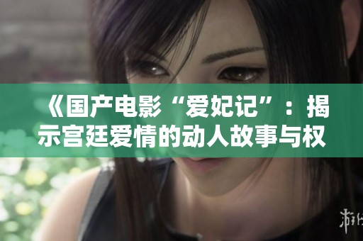 《国产电影“爱妃记”：揭示宫廷爱情的动人故事与权谋对抗》