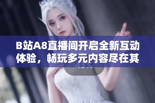 B站A8直播间开启全新互动体验，畅玩多元内容尽在其中