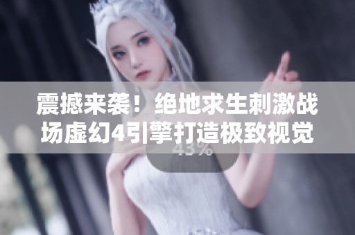 震撼来袭！绝地求生刺激战场虚幻4引擎打造极致视觉体验