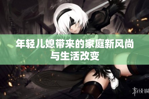 年轻儿媳带来的家庭新风尚与生活改变