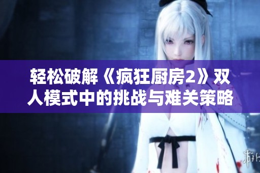 轻松破解《疯狂厨房2》双人模式中的挑战与难关策略分享