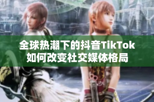 全球热潮下的抖音TikTok如何改变社交媒体格局