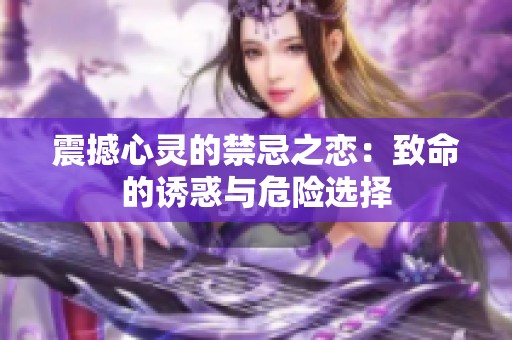 震撼心灵的禁忌之恋：致命的诱惑与危险选择