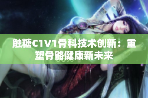 触糖C1V1骨科技术创新：重塑骨骼健康新未来