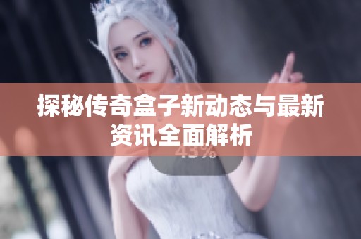 探秘传奇盒子新动态与最新资讯全面解析